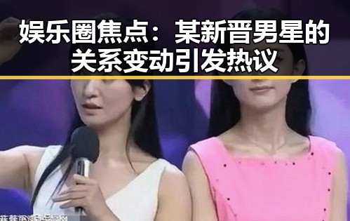 娱乐圈焦点：某新晋男星的关系变动引发热议