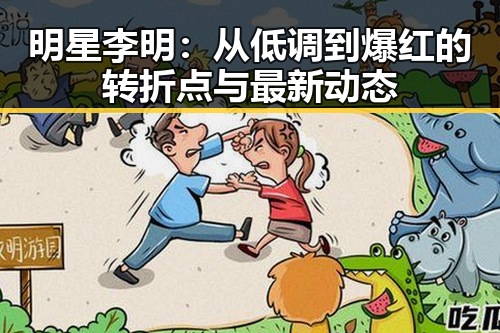 明星李明：从低调到爆红的转折点与最新动态