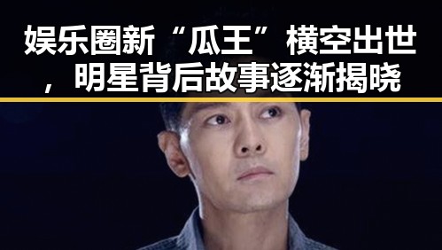 娱乐圈新“瓜王”横空出世，明星背后故事逐渐揭晓