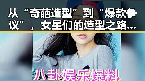 从“奇葩造型”到“爆款争议”，女星们的造型之路究竟经历了什么？