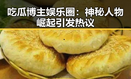 吃瓜博主娱乐圈：神秘人物崛起引发热议