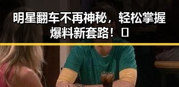 明星翻车不再神秘,轻松掌握爆料新套路!✨