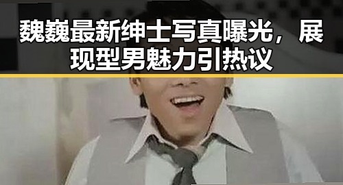 魏巍最新绅士写真曝光，展现型男魅力引热议