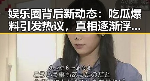 娱乐圈背后新动态：吃瓜爆料引发热议，真相逐渐浮出水面
