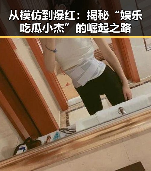 从模仿到爆红：揭秘“娱乐吃瓜小杰”的崛起之路