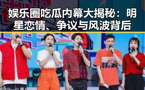 娱乐圈吃瓜内幕大揭秘：明星恋情、争议与风波背后