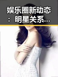 娱乐圈新动态：明星关系、动向不断变化，背后人物线索逐渐浮出水面