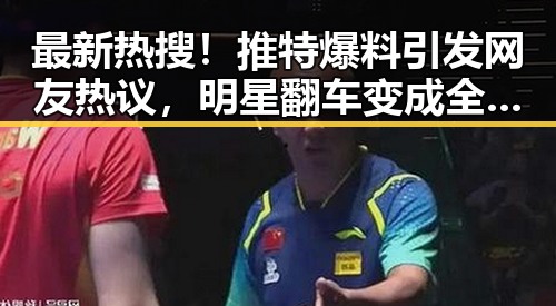 最新热搜！推特爆料引发网友热议，明星翻车变成全民话题？🤔