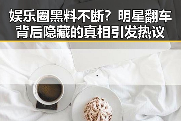 娱乐圈黑料不断？明星翻车背后隐藏的真相引发热议