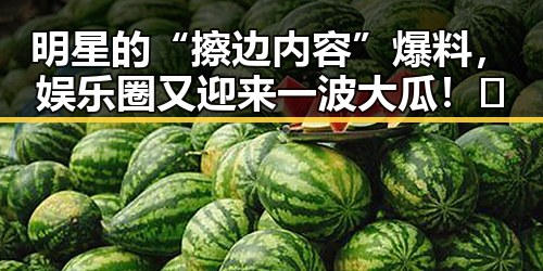 明星的“擦边内容”爆料，娱乐圈又迎来一波大瓜！🤭