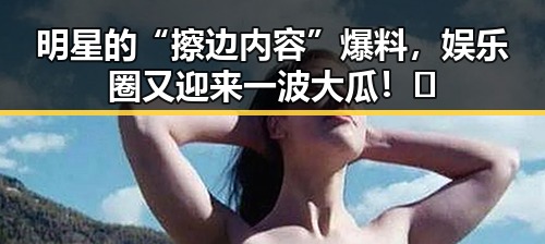 明星的“擦边内容”爆料，娱乐圈又迎来一波大瓜！🤭