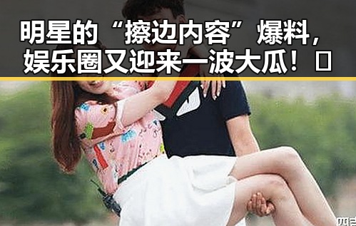 明星的“擦边内容”爆料，娱乐圈又迎来一波大瓜！🤭