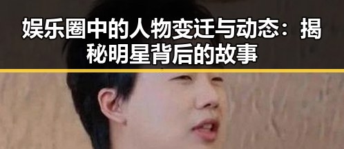 娱乐圈中的人物变迁与动态：揭秘明星背后的故事